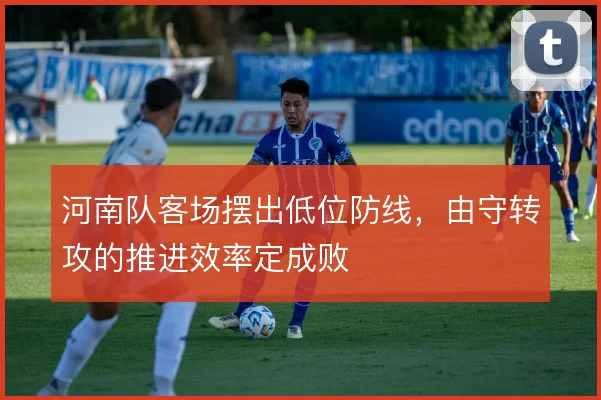 河南队客场摆出低位防线，由守转攻的推进效率定成败