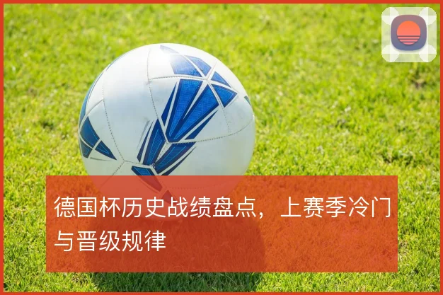 德国杯历史战绩盘点,上赛季冷门与晋级规律