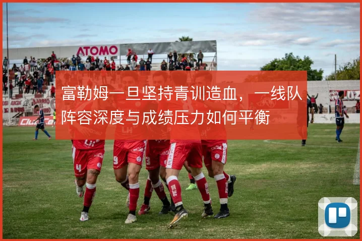 富勒姆一旦坚持青训造血，一线队阵容深度与成绩压力如何平衡