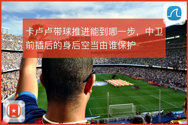 卡卢卢带球推进能到哪一步，中卫前插后的身后空当由谁保护