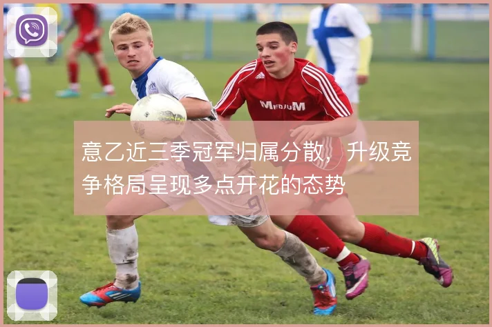 意乙近三季冠军归属分散，升级竞争格局呈现多点开花的态势
