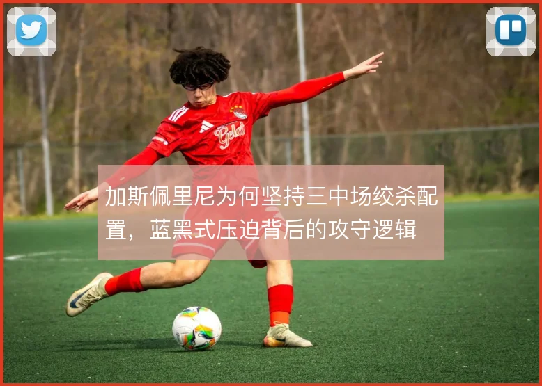 加斯佩里尼为何坚持三中场绞杀配置，蓝黑式压迫背后的攻守逻辑