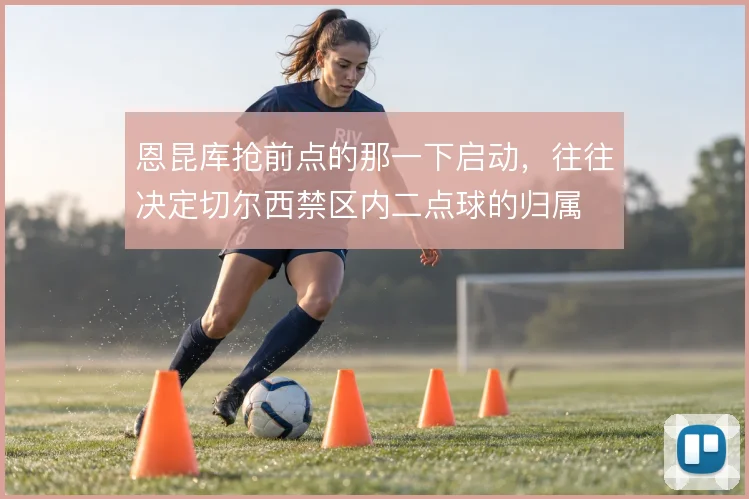 恩昆库抢前点的那一下启动，往往决定切尔西禁区内二点球的归属