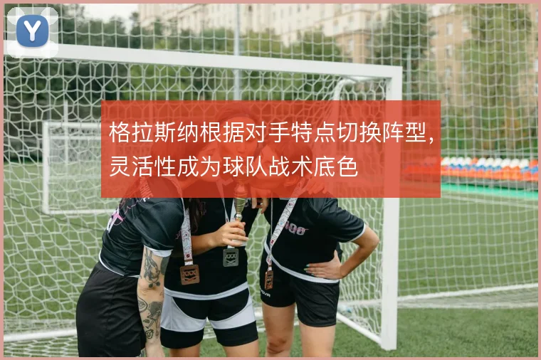 格拉斯纳根据对手特点切换阵型，灵活性成为球队战术底色