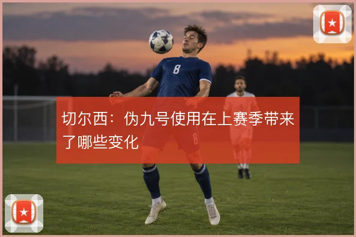 切尔西：伪九号使用在上赛季带来了哪些变化