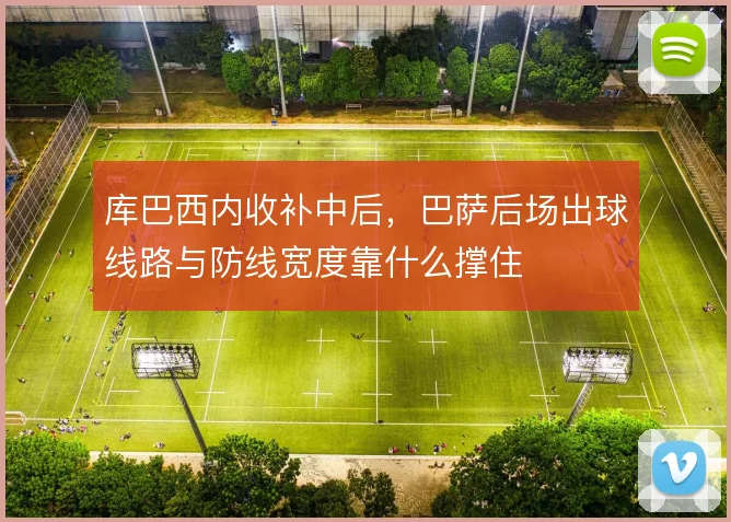库巴西内收补中后,巴萨后场出球线路与防线宽度靠什么撑住