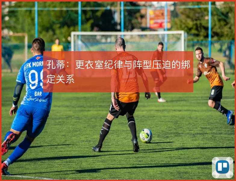 孔蒂：更衣室纪律与阵型压迫的绑定关系