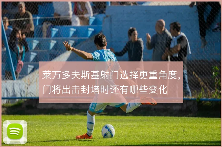 莱万多夫斯基射门选择更重角度，门将出击封堵时还有哪些变化