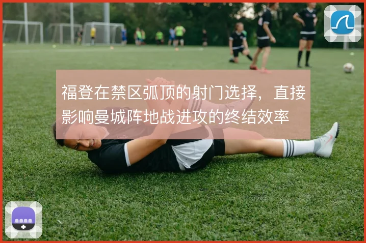 福登在禁区弧顶的射门选择，直接影响曼城阵地战进攻的终结效率