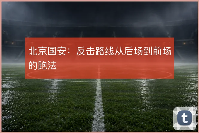 北京国安：反击路线从后场到前场的跑法