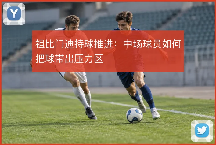 祖比门迪持球推进:中场球员如何把球带出压力区