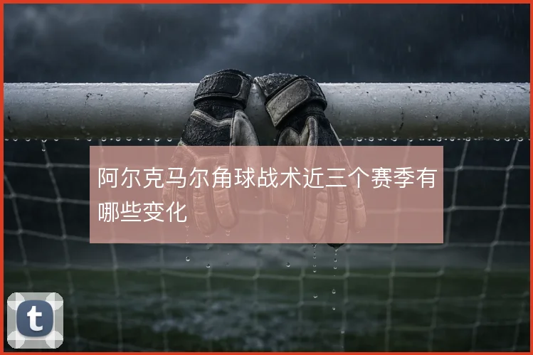 阿尔克马尔角球战术近三个赛季有哪些变化
