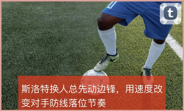 斯洛特换人总先动边锋，用速度改变对手防线落位节奏