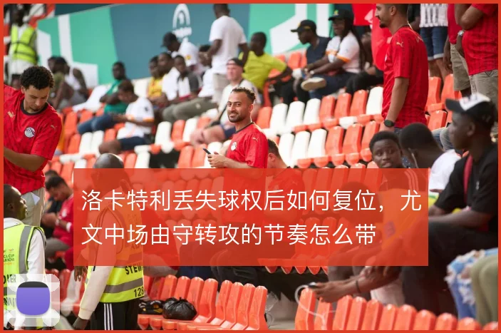 洛卡特利丢失球权后如何复位，尤文中场由守转攻的节奏怎么带