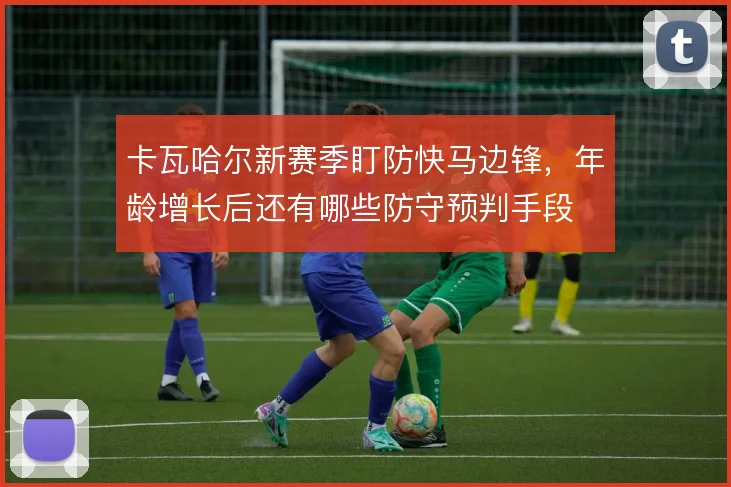 卡瓦哈尔新赛季盯防快马边锋，年龄增长后还有哪些防守预判手段