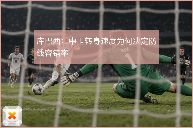 库巴西：中卫转身速度为何决定防线容错率