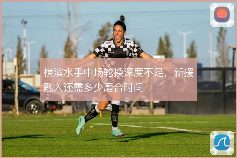 横滨水手中场轮换深度不足，新援融入还需多少磨合时间