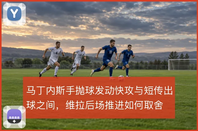 马丁内斯手抛球发动快攻与短传出球之间,维拉后场推进如何取舍