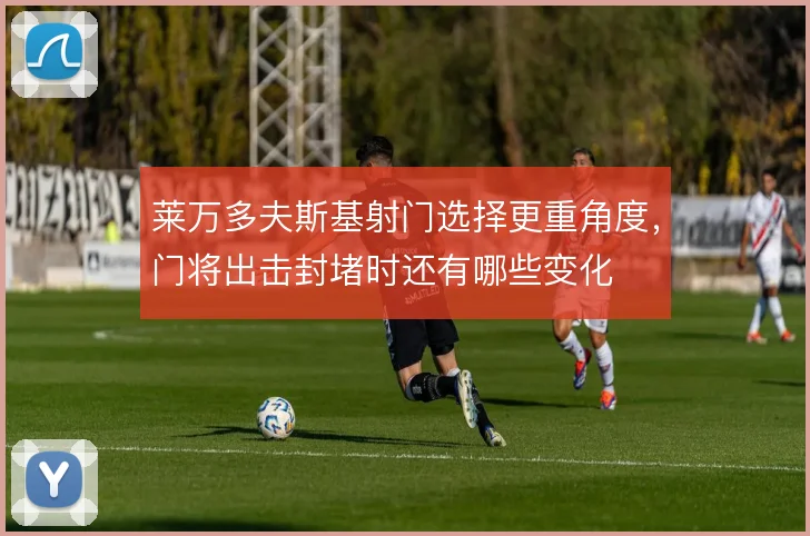 莱万多夫斯基射门选择更重角度，门将出击封堵时还有哪些变化