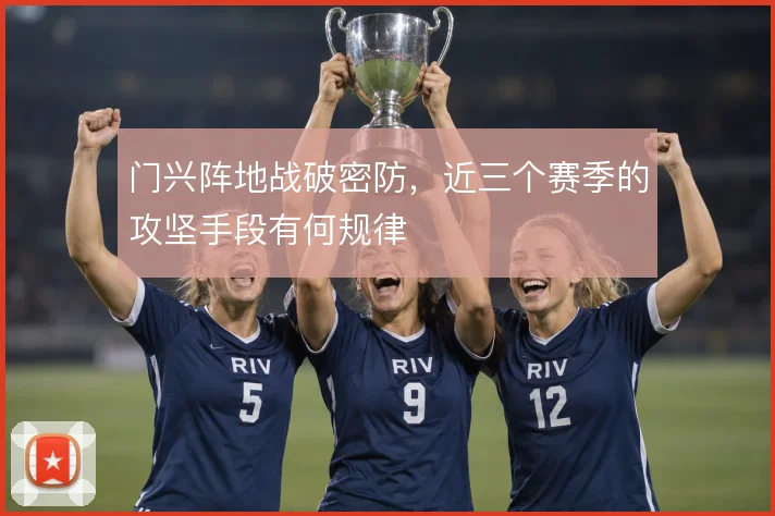 门兴阵地战破密防，近三个赛季的攻坚手段有何规律