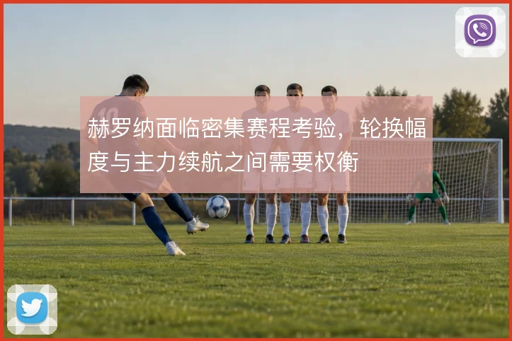赫罗纳面临密集赛程考验，轮换幅度与主力续航之间需要权衡