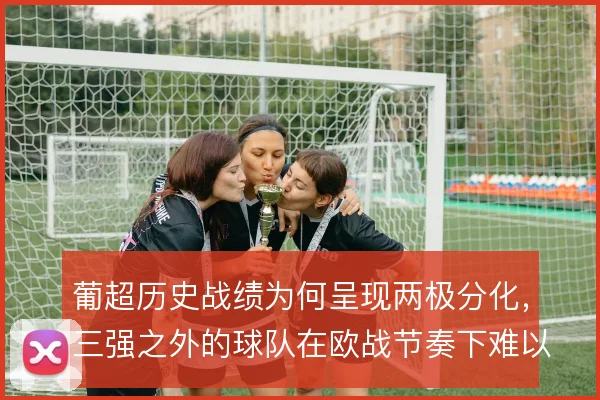 葡超历史战绩为何呈现两极分化，三强之外的球队在欧战节奏下难以维持强度