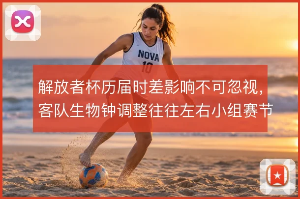 解放者杯历届时差影响不可忽视，客队生物钟调整往往左右小组赛节奏