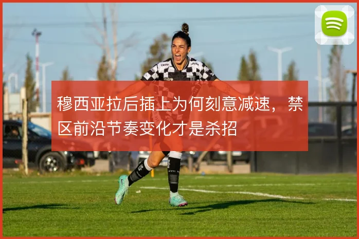 穆西亚拉后插上为何刻意减速，禁区前沿节奏变化才是杀招