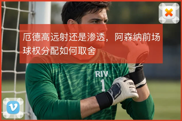 厄德高远射还是渗透,阿森纳前场球权分配如何取舍