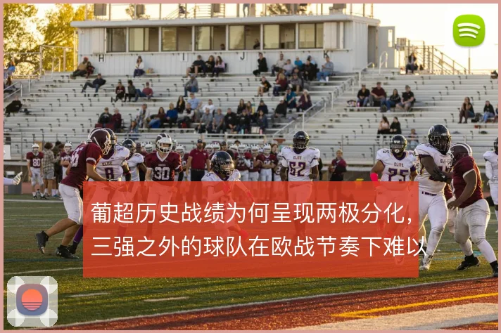 葡超历史战绩为何呈现两极分化,三强之外的球队在欧战节奏下难以维持强度