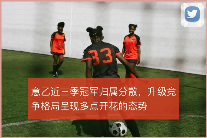 意乙近三季冠军归属分散，升级竞争格局呈现多点开花的态势