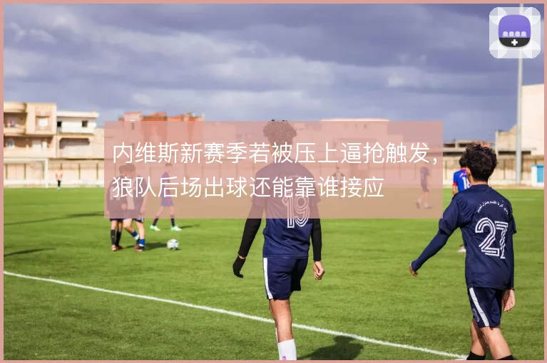 内维斯新赛季若被压上逼抢触发，狼队后场出球还能靠谁接应