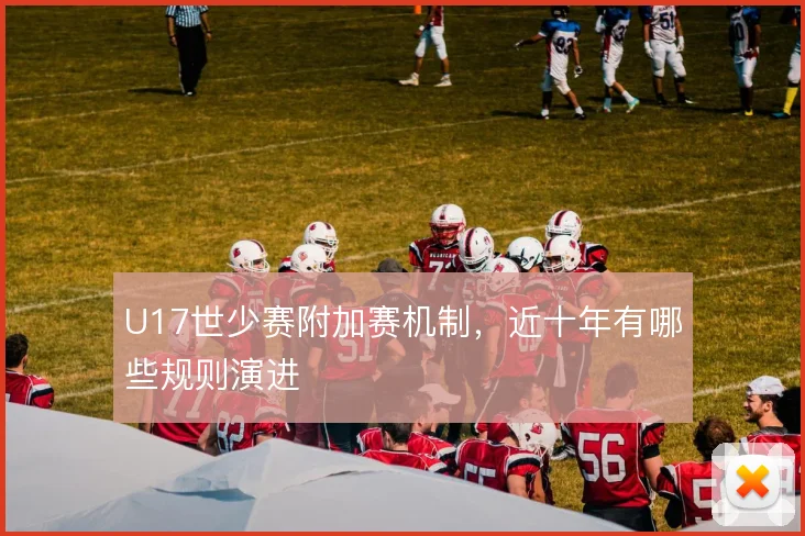 U17世少赛附加赛机制，近十年有哪些规则演进