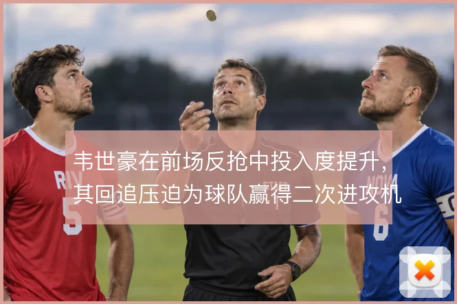 韦世豪在前场反抢中投入度提升，其回追压迫为球队赢得二次进攻机会