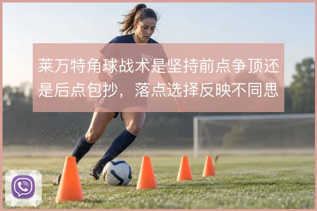 莱万特角球战术是坚持前点争顶还是后点包抄，落点选择反映不同思路