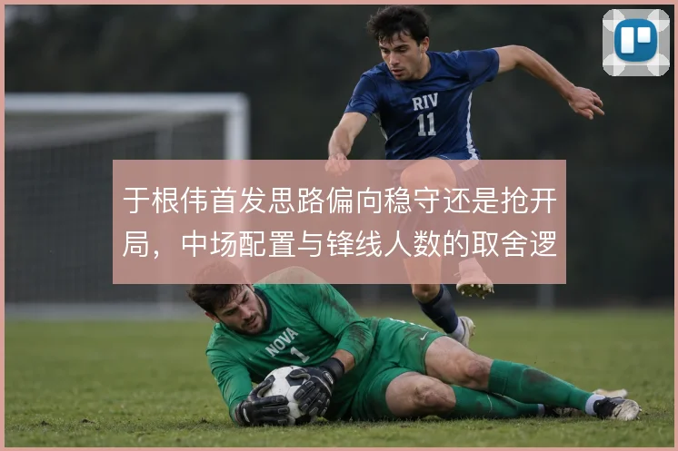 于根伟首发思路偏向稳守还是抢开局，中场配置与锋线人数的取舍逻辑