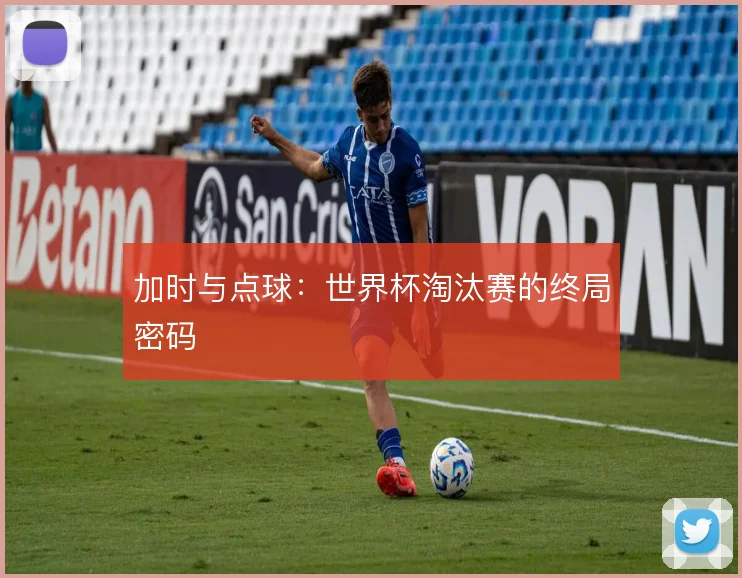 加时与点球：世界杯淘汰赛的终局密码