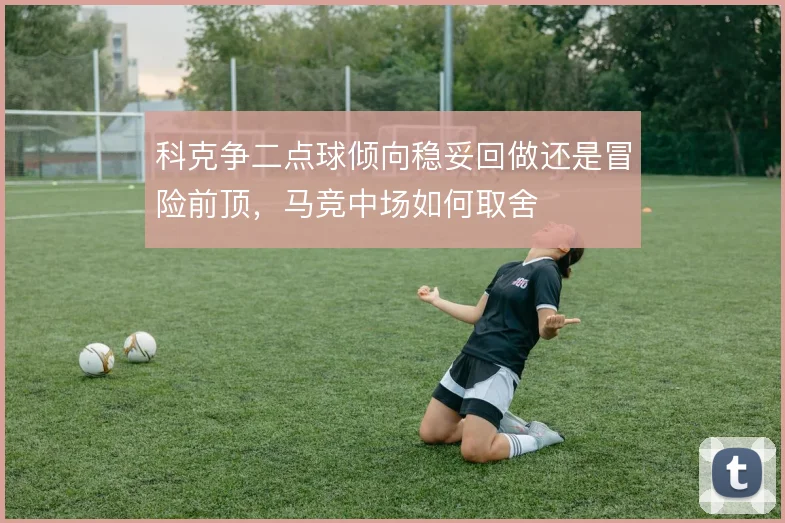 科克争二点球倾向稳妥回做还是冒险前顶，马竞中场如何取舍