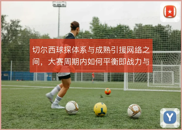 切尔西球探体系与成熟引援网络之间，大赛周期内如何平衡即战力与储备