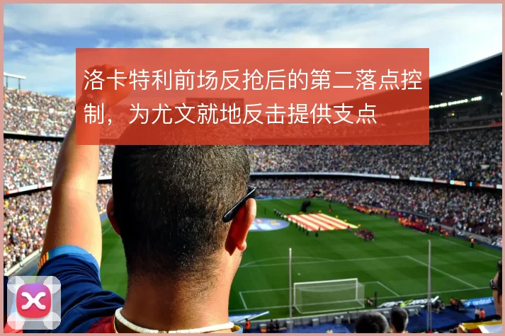 洛卡特利前场反抢后的第二落点控制，为尤文就地反击提供支点