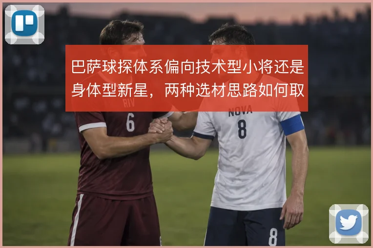 巴萨球探体系偏向技术型小将还是身体型新星，两种选材思路如何取舍