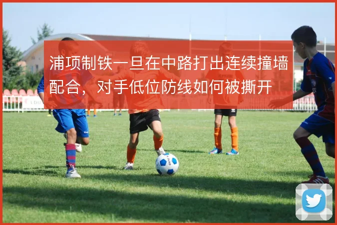 浦项制铁一旦在中路打出连续撞墙配合，对手低位防线如何被撕开