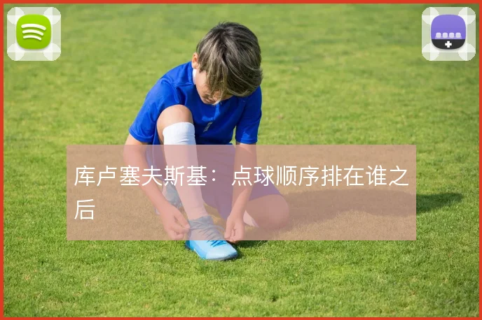 库卢塞夫斯基：点球顺序排在谁之后