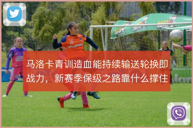 马洛卡青训造血能持续输送轮换即战力，新赛季保级之路靠什么撑住