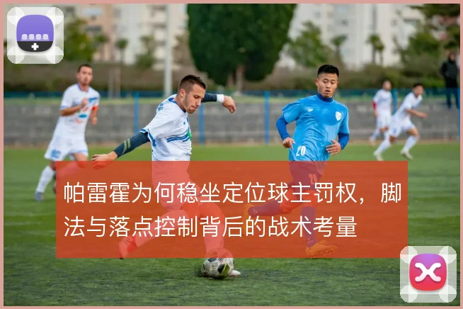帕雷霍为何稳坐定位球主罚权，脚法与落点控制背后的战术考量