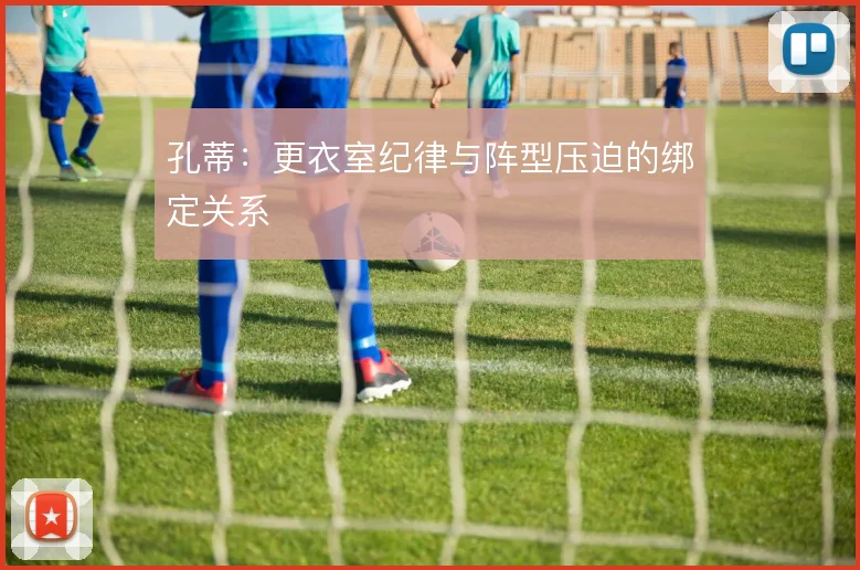 孔蒂：更衣室纪律与阵型压迫的绑定关系