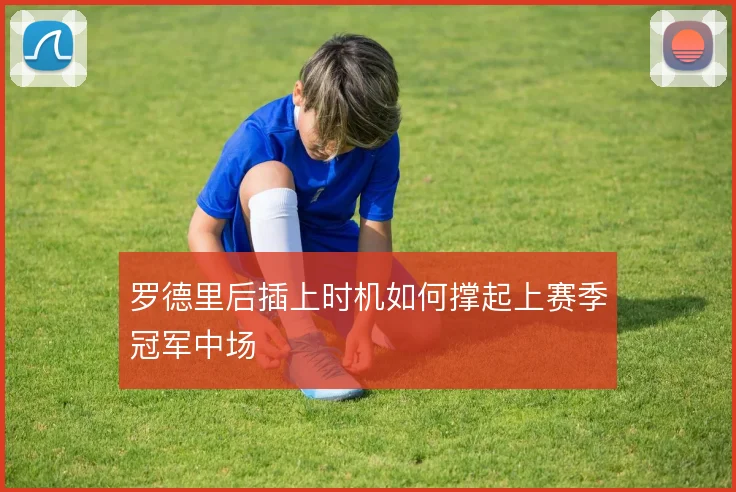 罗德里后插上时机如何撑起上赛季冠军中场