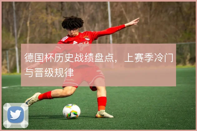 德国杯历史战绩盘点，上赛季冷门与晋级规律