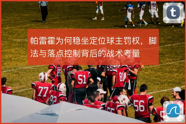 帕雷霍为何稳坐定位球主罚权，脚法与落点控制背后的战术考量