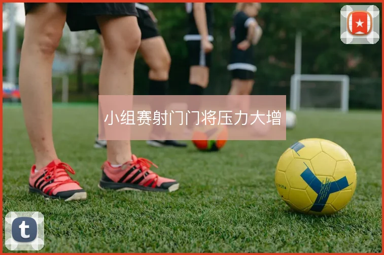 小组赛射门门将压力大增